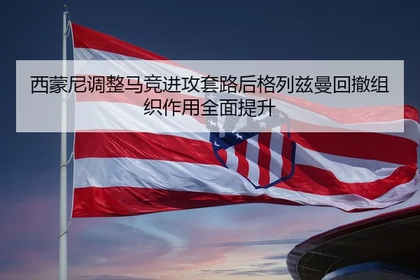 西蒙尼调整马竞进攻套路后格列兹曼回撤组织作用全面提升 - okooo