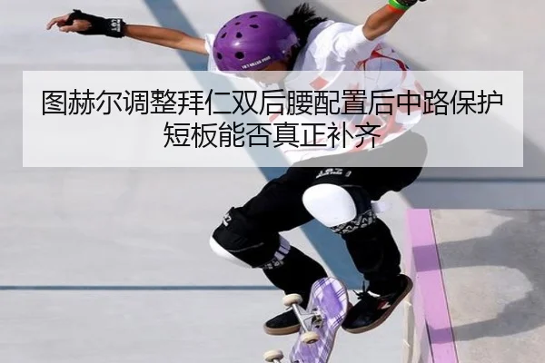 图赫尔调整拜仁双后腰配置后中路保护短板能否真正补齐 | okooo