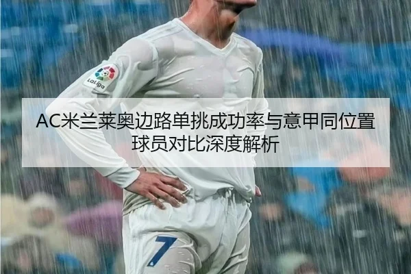 AC米兰莱奥边路单挑成功率与意甲同位置球员对比深度解析 - okooo