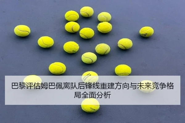 巴黎评估姆巴佩离队后锋线重建方向与未来竞争格局全面分析 | okooo