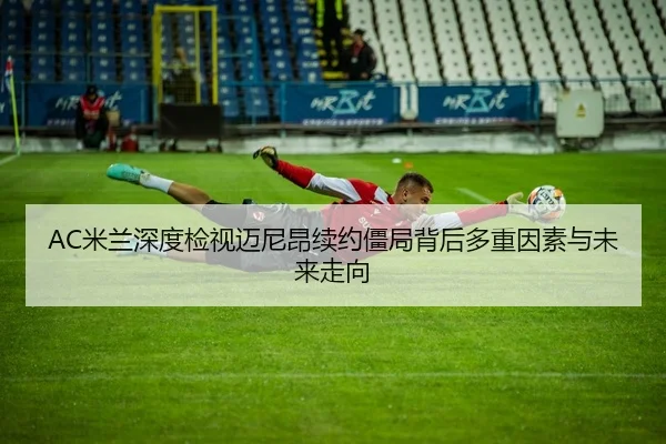 AC米兰深度检视迈尼昂续约僵局背后多重因素与未来走向 | okooo