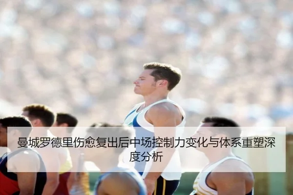 曼城罗德里伤愈复出后中场控制力变化与体系重塑深度分析 | okooo